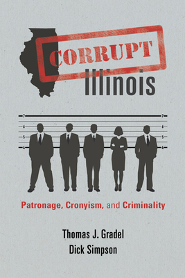 Corrupt Illinois: Patronage, Cronyism, and Criminality - Gradel, Thomas J., and Simpson, Dick