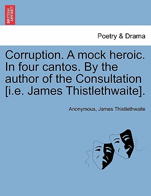 Corruption. a Mock Heroic. in Four Cantos. by the Author of the Consultation [I.E. James Thistlethwaite]. - Anonymous, and Thistlethwaite, James