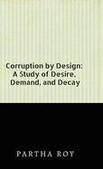 Corruption by Design: A Study of Desire, Demand, and Decay