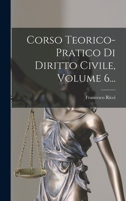 Corso Teorico-Pratico Di Diritto Civile, Volume 6... - Ricci, Francesco