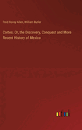 Cortes. Or, the Discovery, Conquest and More Recent History of Mexico