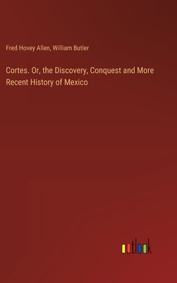 Cortes. Or, the Discovery, Conquest and More Recent History of Mexico - Butler, William, and Allen, Fred Hovey