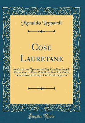 Cose Lauretane: Analisi Di Una Operetta del Sig. Cavaliere Angelo Maria Ricci Di Rieti, Pubblicata Non Ha Molto, Senza Data Di Stampa, Col. Titolo Seguente (Classic Reprint) - Leopardi, Monaldo