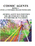 Cosmic Agents Book 1: Into a Universe Filled with Life: {During Agent Max Pointer's Nde, He Finds Out Who He Was Before He Was Born}