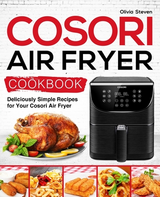 Cosori Air Fryer Cookbook: Deliciously Simple Recipes for Your Cosori Air Fryer - Steven, Olivia