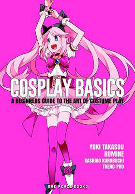 Cosplay Basics: A Beginners Guide to the Art of Costume Play - Takasou, Yuki, and Rumine, Rumine, and Kurobuchi, Kashiko