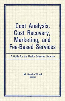 Cost Analysis, Cost Recovery, Marketing and Fee-Based Services: A Guide for the Health Sciences Librarian - Wood, M Sandra, MLS, MBA