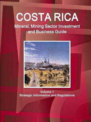 Costa Rica Mineral, Mining Sector Investment and Business Guide Volume 1 Strategic Information and Regulations - Ibp Inc