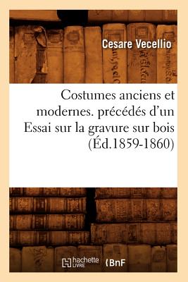 Costumes Anciens Et Modernes. Pr?c?d?s d'Un Essai Sur La Gravure Sur Bois (?d.1859-1860) - Vecellio, Cesare