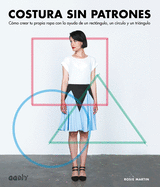 Costura Sin Patrones: C?mo Crear Tu Propia Ropa Con La Ayuda de Un Rectngulo, Un C?rculo Y Un Tringulo