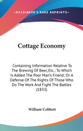 Cottage Economy: Containing Information Relative To The Brewing Of Beer, Etc.; To Which Is Added The Poor Man's Friend; Or A Defense Of The Rights Of Those Who Do The Work And Fight The Battles (1833)