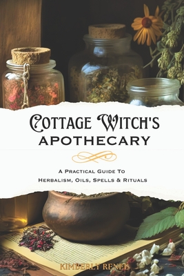 Cottage Witch's Apothecary: A Practical Guide to Herbalism, Oils, Spells & Rituals - Renee, Kimberly