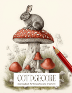 Cottagecore: Coloring Book for Adults and Teens Filled with Mushrooms, Cats, Frogs, Flowers, and More for Stress Relief, Mindfulness, Relaxation and Creativity