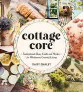 Cottagecore: Inspirational Ideas, Crafts and Recipes for Wholesome Country Living