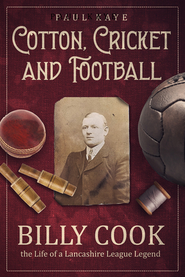 Cotton; Cricket and Football: Billy Cook, the Life of a Lancashire League Legend - Kaye, Paul, and Anderson, Jimmy (Foreword by)