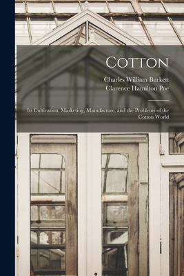 Cotton: Its Cultivation, Marketing, Manufacture, and the Problems of the Cotton World - Burkett, Charles William 1873-, and Poe, Clarence Hamilton 1881-