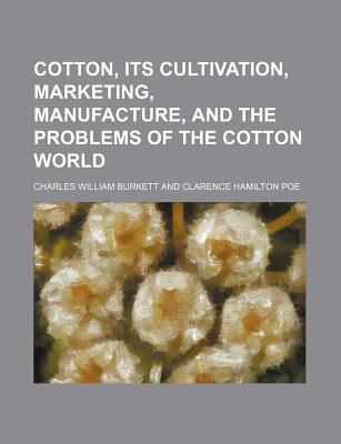 Cotton, Its Cultivation, Marketing, Manufacture, and the Problems of the Cotton World - Burkett, Charles William