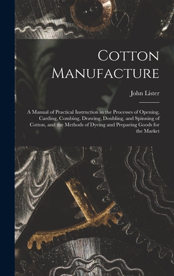 Cotton Manufacture: a Manual of Practical Instruction in the Processes of Opening, Carding, Combing, Drawing, Doubling, and Spinning of Cotton, and the Methods of Dyeing and Preparing Goods for the Market - Lister, John 1920-