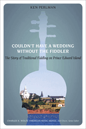 Couldn't Have a Wedding Without the Fiddler: The Story of Traditional Fiddling on Prince Edward Island