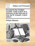 Counsel to the Christian Traveller: Made Publick as a Testimony to the Right Way of God. by W. Shewen. Fourth Edition