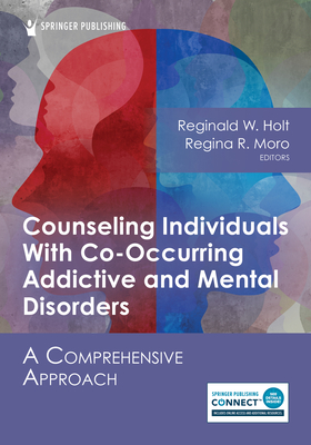 Counseling Individuals with Co-Occurring Addictive and Mental Disorders: A Comprehensive Approach - Holt, Reginald W, PhD (Editor), and Moro, Regina R, PhD (Editor)