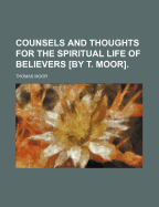 Counsels and Thoughts for the Spiritual Life of Believers [By T. Moor]