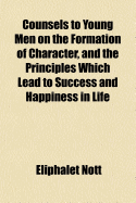 Counsels to Young Men on the Formation of Character, and the Principles Which Lead to Success and Happiness in Life: Being Addresses Principally Delivered at the Anniversary Commencements in Union College