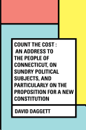 Count the Cost: An Address to the People of Connecticut, on Sundry Political Subjects, and Particularly on the Proposition for a New Constitution
