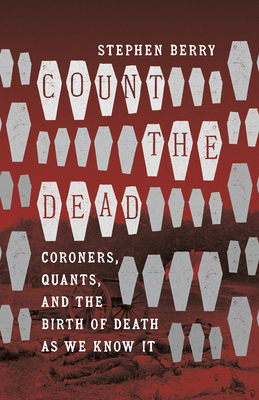 Count the Dead: Coroners, Quants, and the Birth of Death as We Know It - Berry, Stephen