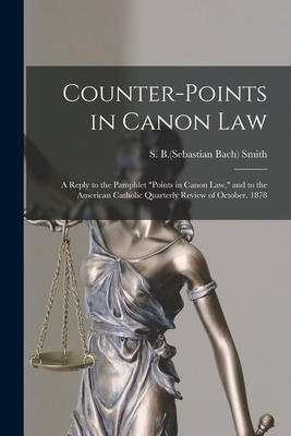 Counter-points in Canon Law: a Reply to the Pamphlet "Points in Canon Law," and to the American Catholic Quarterly Review of October, 1878 - Smith, Sebastian Bach (Creator)