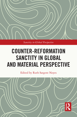 Counter-Reformation Sanctity in Global and Material Perspective - Noyes, Ruth Sargent (Editor)