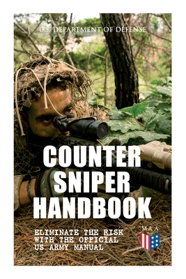 Counter Sniper Handbook - Eliminate the Risk with the Official US Army Manual: Suitable Countersniping Equipment, Rifles, Ammunition, Noise and Muzzle Flash, Sights, Firing Positions, Typical Countersniper Situations and Decisive Reaction to the Attack - Defense, U S Department of