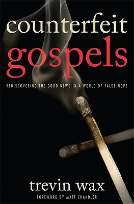 Counterfeit Gospels: Rediscovering the Good News in a World of False Hope - Wax, Trevin, and Chandler, Matt, Pastor (Foreword by)
