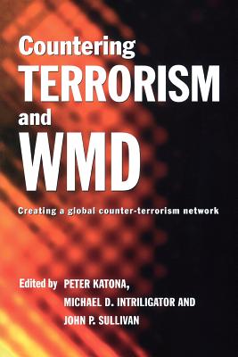 Countering Terrorism and WMD: Creating a Global Counter-Terrorism Network - Katona, Peter, Dr. (Editor), and Intriligator, Michael D (Editor), and Sullivan, John P (Editor)