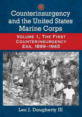 Counterinsurgency and the United States Marine Corps: Volume 1, The First Counterinsurgency Era, 1899-1945 - Daugherty, Leo J., III