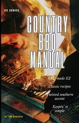 Country BBQ Manual: Your EZ and simple guide to mastering authentic outdoor cooking. Transform your outdoor cooking experience today with the Country BBQ Manual. Your essential pitmaster companion. - Burgess, Tim