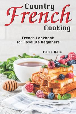 Country French Cooking: French Cookbook for Absolute Beginners - Hale, Carla
