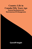 Country Life in Canada Fifty Years Ago; Personal recollections and reminiscences of a sexagenarian