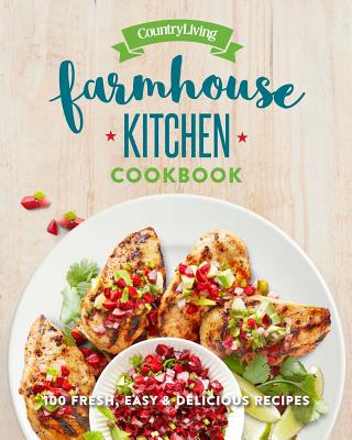 Country Living Farmhouse Kitchen Cookbook: 100 Fresh, Easy & Delicious Recipes - Country Living