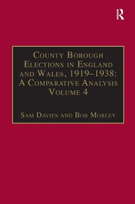 County Borough Elections in England and Wales, 1919-1938: Exeter - Hull Volume 4: A Comparative Analysis - Davies, Sam, and Morley, Bob