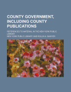 County Government, Including County Publications: References to Material in the New York Public Library (Classic Reprint)