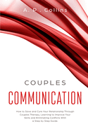 Couples Communication: How to Save and Cure Your Relationship Through Couples Therapy, Learning to Improve Your Skills and Eliminating Conflicts With a Step by Step Guide.