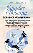 Couples Therapy Workbook For Healing: Crash Course Guide To Emotionally Focused Therapy Techniques To Restore Your Relationship, Build Trust, Improve Communication Skills, And Grow A Deeper Connection In Your Marriage