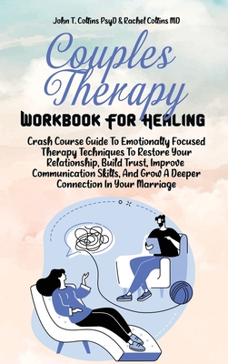 Couples Therapy Workbook For Healing: Crash Course Guide To Emotionally Focused Therapy Techniques To Restore Your Relationship, Build Trust, Improve Communication Skills, And Grow A Deeper Connection In Your Marriage - John T Collins Psyd, and Rachel Collins MD