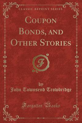 Coupon Bonds, and Other Stories (Classic Reprint) - Trowbridge, John Townsend