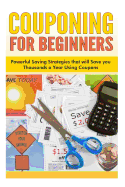 Couponing for Beginners: Powerful Saving Strategies that will Save you Thousands a Year Using Coupons