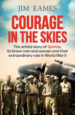 Courage in the Skies: The Untold Story of Qantas, it's Brave Men and Women and Their Extraordinary Role in World War II - Eames, Jim