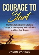 Courage to Start: The Ultimate Guide on How to Have Courage to Face Anything and Confidence to Achieve Your Dreams