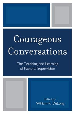 Courageous Conversations: The Teaching and Learning of Pastoral Supervision - DeLong, William R (Editor)