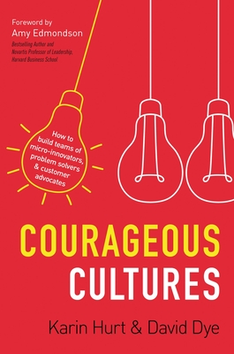 Courageous Cultures: How to Build Teams of Micro-Innovators, Problem Solvers, and Customer Advocates - Hurt, Karin, and Dye, David